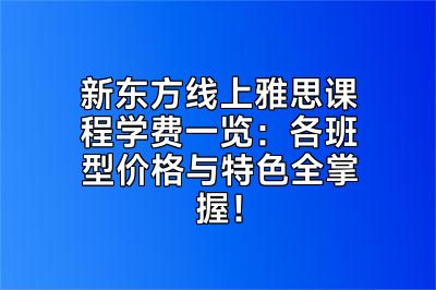 新东方线上雅思课程学费一览：各班型价格与特色全掌握！