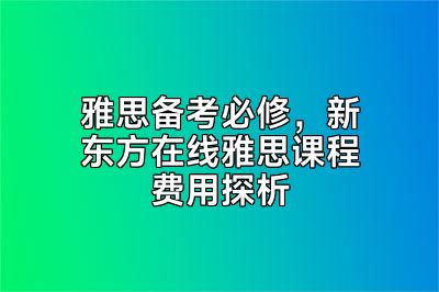 雅思备考必修，新东方在线雅思课程费用探析