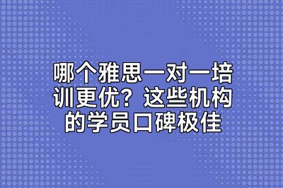 哪个雅思一对一培训更优？这些机构的学员口碑极佳