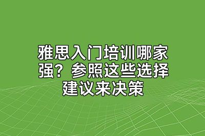 雅思入门培训哪家强？参照这些选择建议来决策