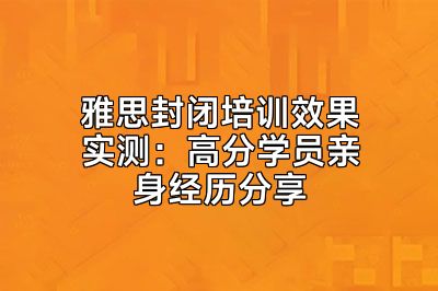 雅思封闭培训效果实测：高分学员亲身经历分享