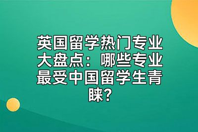 英国留学热门专业大盘点：哪些专业最受中国留学生青睐？