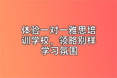 体验一对一雅思培训学校，领略别样学习氛围