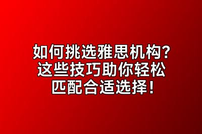 如何挑选雅思机构？这些技巧助你轻松匹配合适选择！