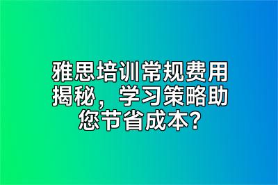 雅思培训常规费用揭秘，学习策略助您节省成本？