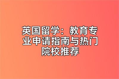 英国留学：教育专业申请指南与热门院校推荐