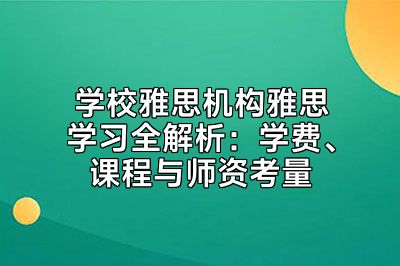 学校雅思机构雅思学习全解析：学费、课程与师资考量