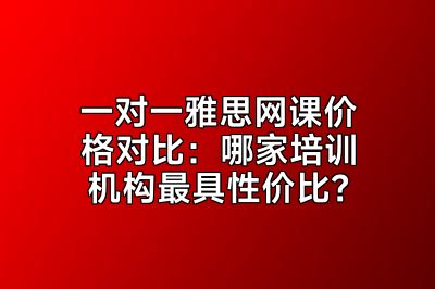 一对一雅思网课价格对比：哪家培训机构最具性价比？