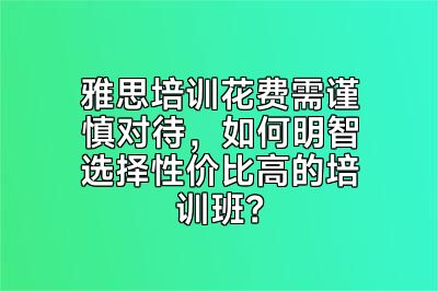 雅思培训花费需谨慎对待，如何明智选择性价比高的培训班？