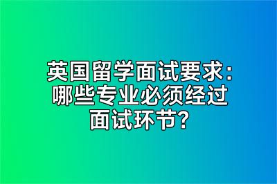 英国留学面试要求：哪些专业必须经过面试环节？