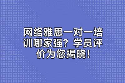网络雅思一对一培训哪家强？学员评价为您揭晓！