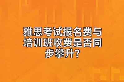 雅思考试报名费与培训班收费是否同步攀升？