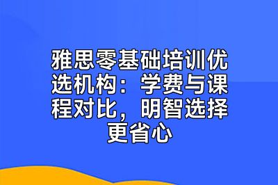 雅思零基础培训优选机构：学费与课程对比，明智选择更省心
