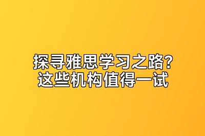 探寻雅思学习之路？这些机构值得一试