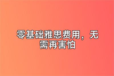 零基础雅思费用，无需再害怕