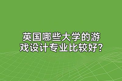 英国哪些大学的游戏设计专业比较好？