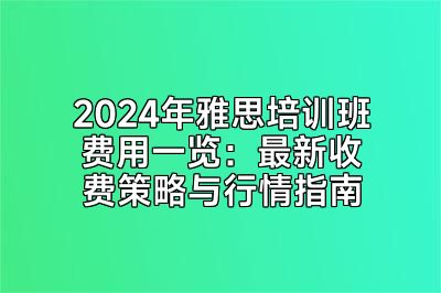 2024年雅思培训班费用一览：最新收费策略与行情指南