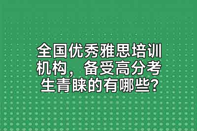 全国优秀雅思培训机构，备受高分考生青睐的有哪些？