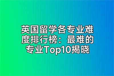 英国留学各专业难度排行榜：最难的专业Top10揭晓