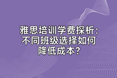 雅思培训学费探析：不同班级选择如何降低成本？