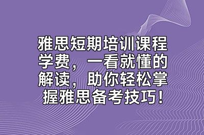 雅思短期培训课程学费，一看就懂的解读，助你轻松掌握雅思备考技巧！