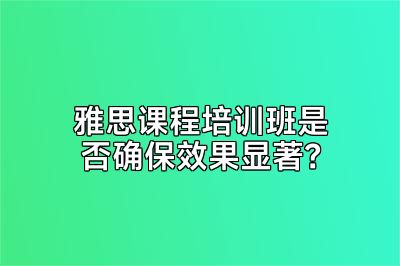 雅思课程培训班是否确保效果显著？