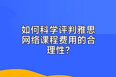 如何科学评判雅思网络课程费用的合理性？