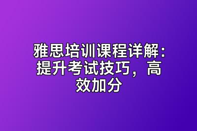 雅思培训课程详解：提升考试技巧，高效加分