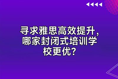 寻求雅思高效提升，哪家封闭式培训学校更优?
