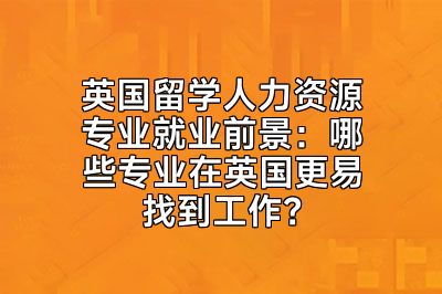 英国留学人力资源专业就业前景：哪些专业在英国更易找到工作？