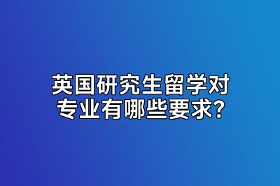 英国研究生留学对专业有哪些要求？