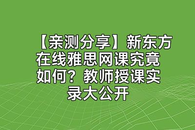 【亲测分享】新东方在线雅思网课究竟如何？教师授课实录大公开