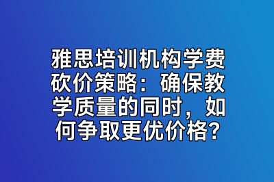 雅思培训机构学费砍价策略：确保教学质量的同时，如何争取更优价格？