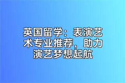 英国留学：表演艺术专业推荐，助力演艺梦想起航