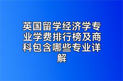 英国留学经济学专业学费排行榜及商科包含哪些专业详解