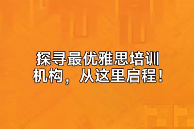 探寻最优雅思培训机构，从这里启程！