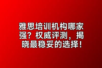 雅思培训机构哪家强？权威评测，揭晓最稳妥的选择！