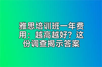 雅思培训班一年费用：越高越好？这份调查揭示答案