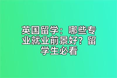 英国留学：哪些专业就业前景好？留学生必看