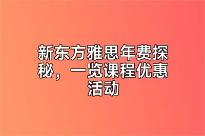 新东方雅思年费探秘，一览课程优惠活动