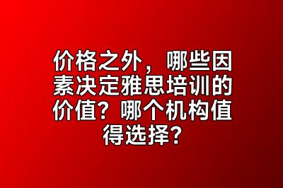 价格之外，哪些因素决定雅思培训的价值？哪个机构值得选择？