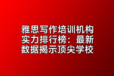 雅思写作培训机构实力排行榜：最新数据揭示顶尖学校