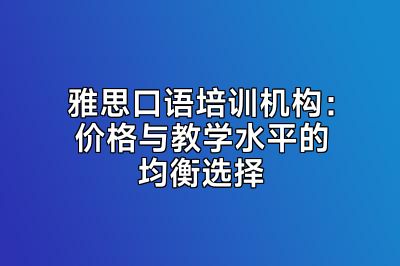 雅思口语培训机构：价格与教学水平的均衡选择