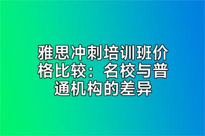 雅思冲刺培训班价格比较：名校与普通机构的差异