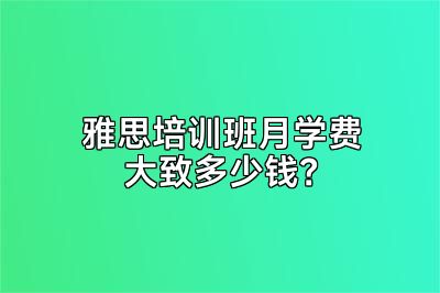 雅思培训班月学费大致多少钱？