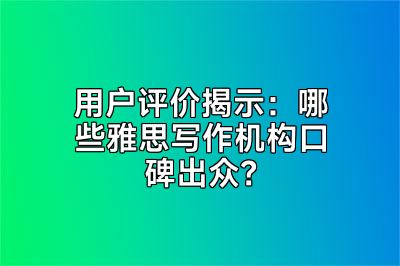 用户评价揭示：哪些雅思写作机构口碑出众？
