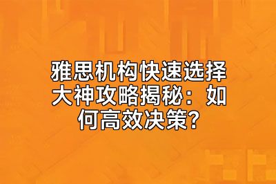 雅思机构快速选择大神攻略揭秘：如何高效决策？