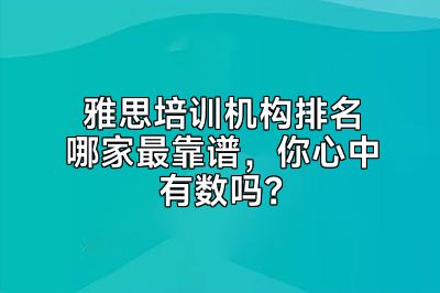 雅思培训机构排名哪家最靠谱，你心中有数吗？