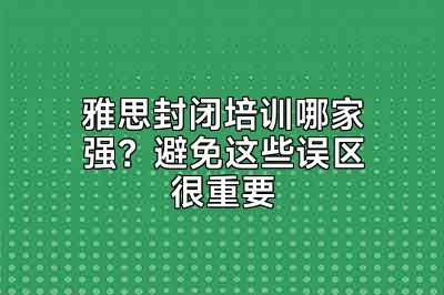 雅思封闭培训哪家强？避免这些误区很重要