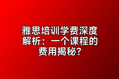 雅思培训学费深度解析：一个课程的费用揭秘？